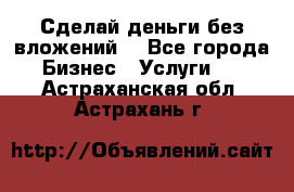 Сделай деньги без вложений. - Все города Бизнес » Услуги   . Астраханская обл.,Астрахань г.